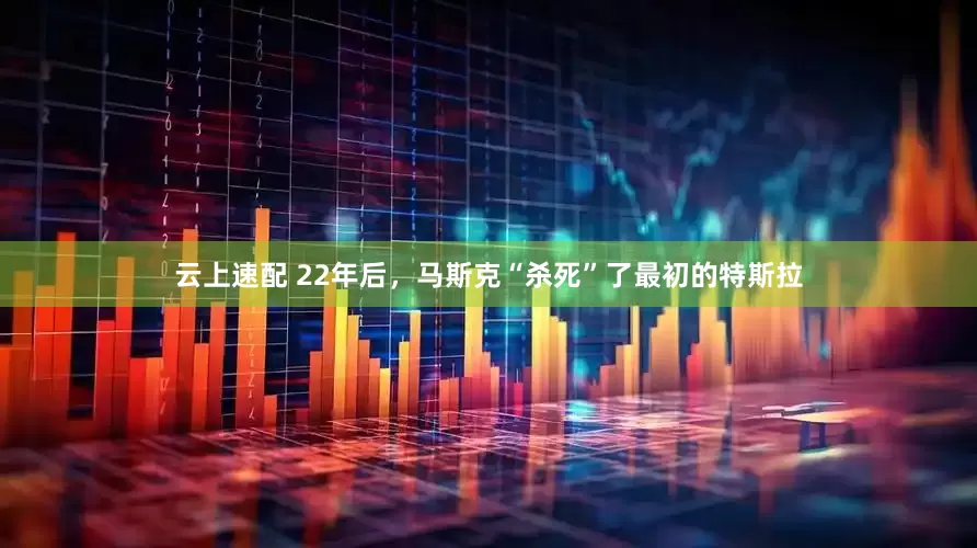 云上速配 22年后，马斯克“杀死”了最初的特斯拉