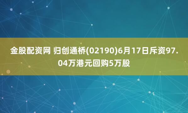 金股配资网 归创通桥(02190)6月17日斥资97.04万港元回购5万股