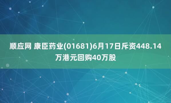 顺应网 康臣药业(01681)6月17日斥资448.14万港元回购40万股