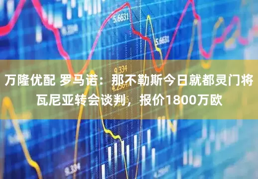 万隆优配 罗马诺：那不勒斯今日就都灵门将瓦尼亚转会谈判，报价1800万欧