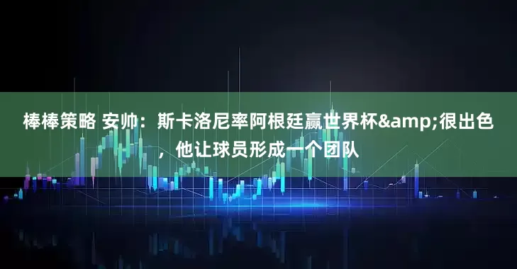棒棒策略 安帅：斯卡洛尼率阿根廷赢世界杯&很出色，他让球员形成一个团队