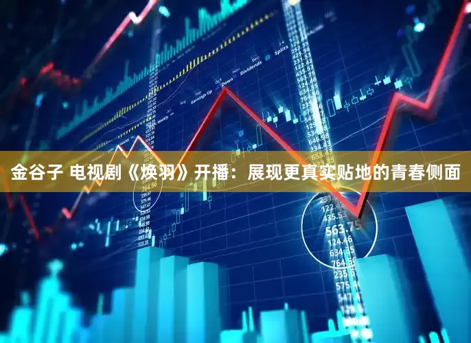 金谷子 电视剧《焕羽》开播：展现更真实贴地的青春侧面