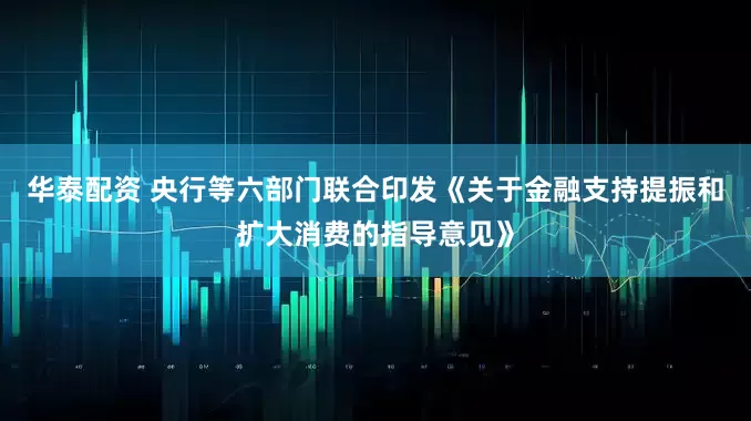 华泰配资 央行等六部门联合印发《关于金融支持提振和扩大消费的指导意见》