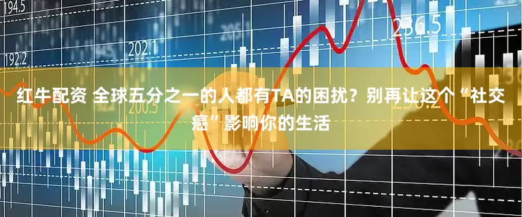 红牛配资 全球五分之一的人都有TA的困扰？别再让这个“社交癌”影响你的生活
