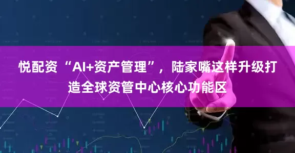 悦配资 “AI+资产管理”，陆家嘴这样升级打造全球资管中心核心功能区