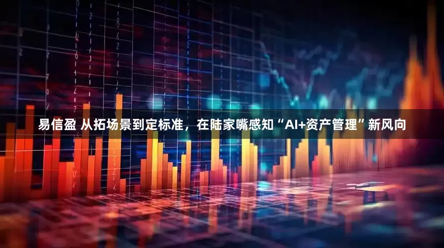 易信盈 从拓场景到定标准，在陆家嘴感知“AI+资产管理”新风向
