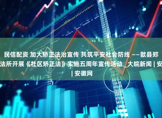 民信配资 加大矫正法治宣传 共筑平安社会防线 ——歙县郑村司法所开展《社区矫正法》实施五周年宣传活动 _大皖新闻 | 安徽网