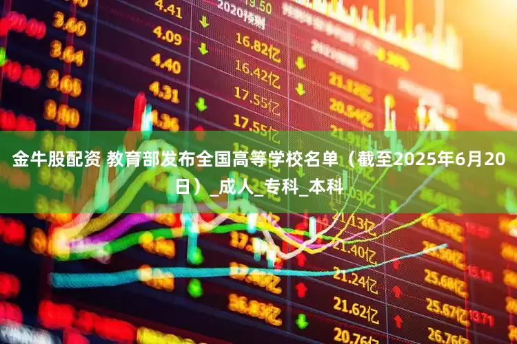 金牛股配资 教育部发布全国高等学校名单（截至2025年6月20日）_成人_专科_本科
