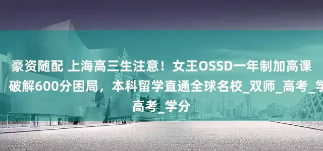 豪资随配 上海高三生注意！女王OSSD一年制加高课程：破解600分困局，本科留学直通全球名校_双师_高考_学分