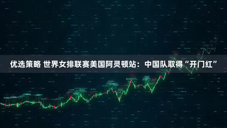 优选策略 世界女排联赛美国阿灵顿站：中国队取得“开门红”