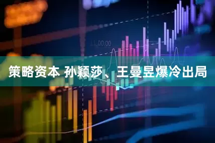 策略资本 孙颖莎、王曼昱爆冷出局