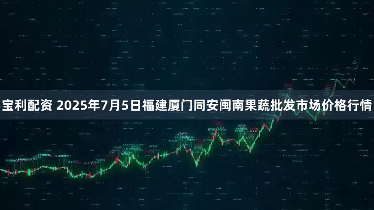 宝利配资 2025年7月5日福建厦门同安闽南果蔬批发市场价格行情