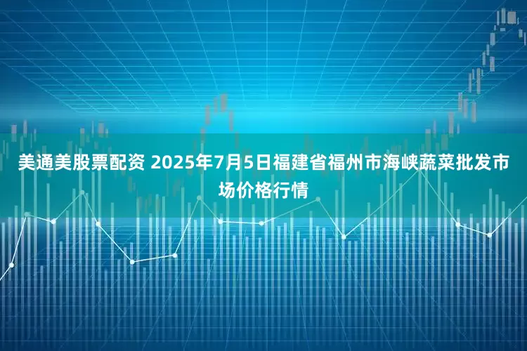美通美股票配资 2025年7月5日福建省福州市海峡蔬菜批发市场价格行情