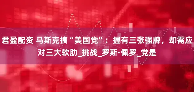 君盈配资 马斯克搞“美国党”：握有三张强牌，却需应对三大软肋_挑战_罗斯·佩罗_党是