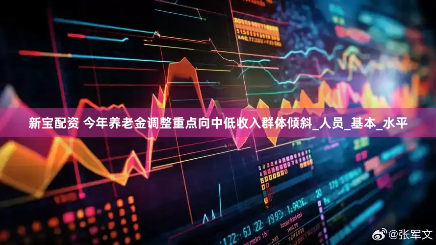 新宝配资 今年养老金调整重点向中低收入群体倾斜_人员_基本_水平