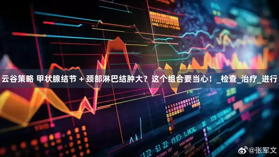 云谷策略 甲状腺结节 + 颈部淋巴结肿大？这个组合要当心！_检查_治疗_进行
