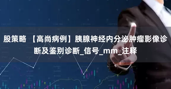 股策略 【高尚病例】胰腺神经内分泌肿瘤影像诊断及鉴别诊断_信号_mm_注释