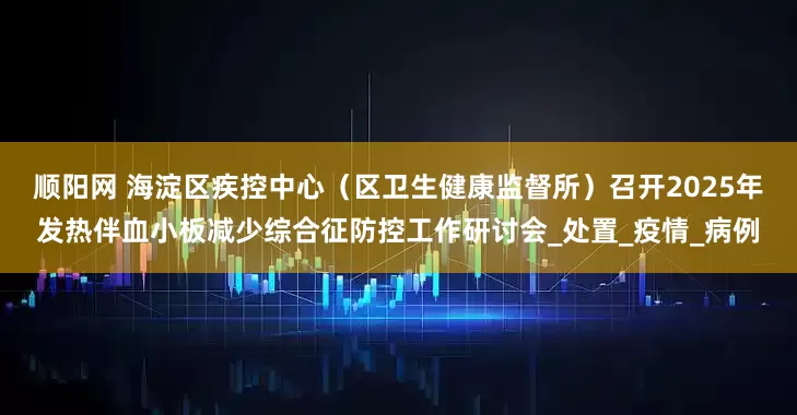 顺阳网 海淀区疾控中心（区卫生健康监督所）召开2025年发热伴血小板减少综合征防控工作研讨会_处置_疫情_病例