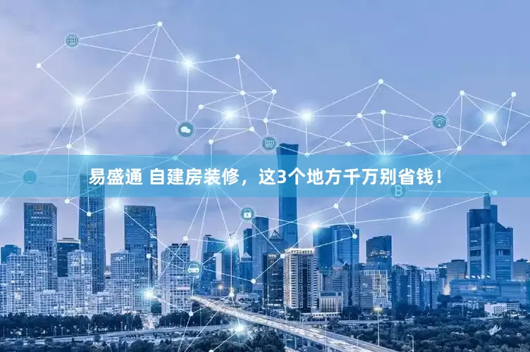 易盛通 自建房装修，这3个地方千万别省钱！