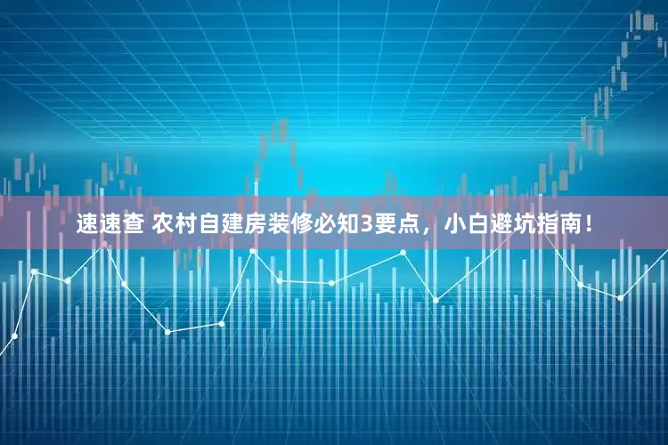 速速查 农村自建房装修必知3要点，小白避坑指南！