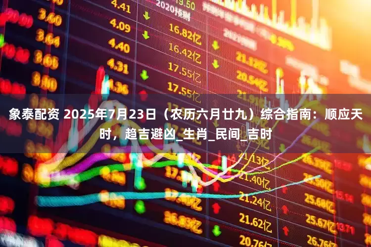 象泰配资 2025年7月23日（农历六月廿九）综合指南：顺应天时，趋吉避凶_生肖_民间_吉时
