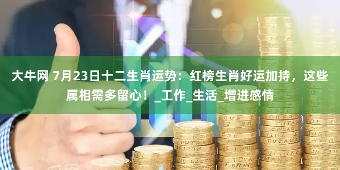 大牛网 7月23日十二生肖运势：红榜生肖好运加持，这些属相需多留心！_工作_生活_增进感情