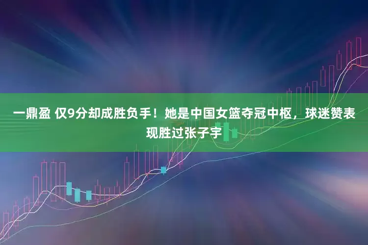 一鼎盈 仅9分却成胜负手！她是中国女篮夺冠中枢，球迷赞表现胜过张子宇