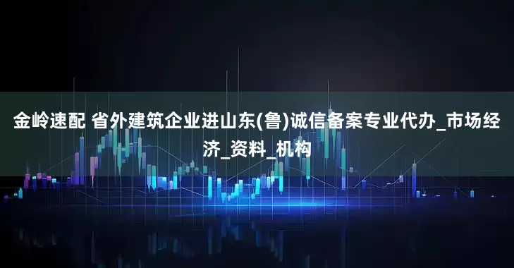 金岭速配 省外建筑企业进山东(鲁)诚信备案专业代办_市场经济_资料_机构