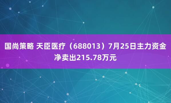 国尚策略 天臣医疗（688013）7月25日主力资金净卖出215.78万元