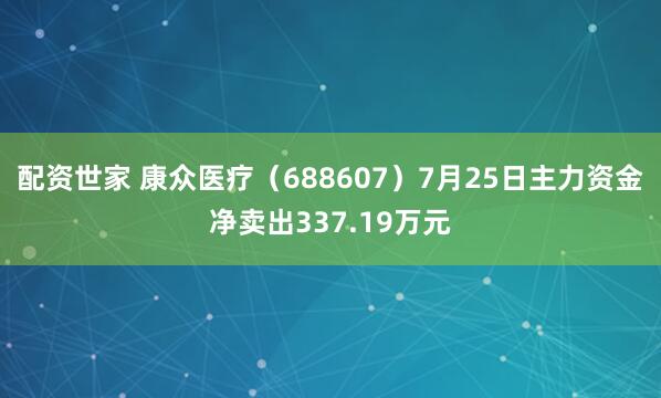 配资世家 康众医疗（688607）7月25日主力资金净卖出337.19万元