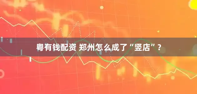 粤有钱配资 郑州怎么成了“竖店”？