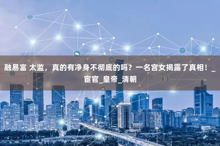 融易富 太监，真的有净身不彻底的吗？一名宫女揭露了真相！_宦官_皇帝_清朝
