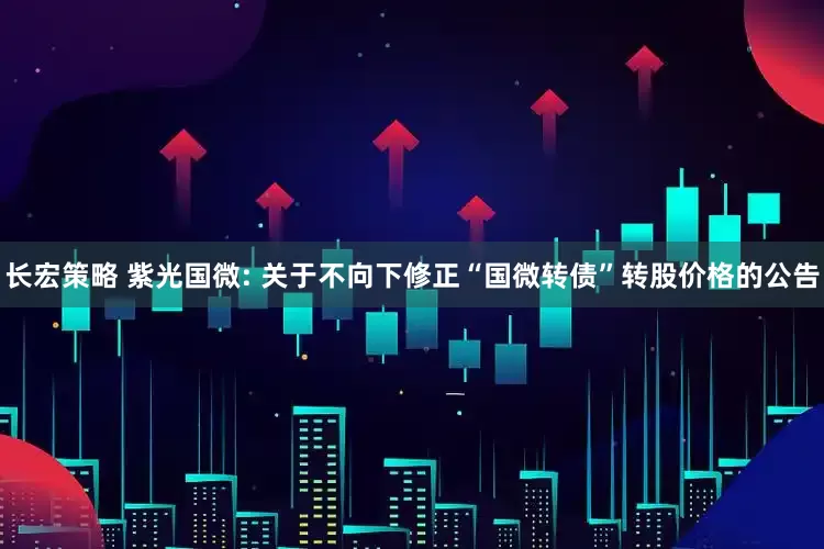 长宏策略 紫光国微: 关于不向下修正“国微转债”转股价格的公告