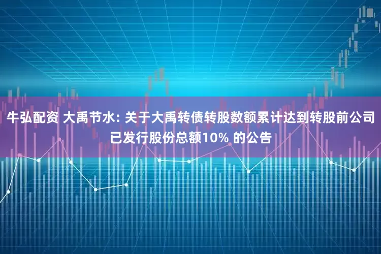 牛弘配资 大禹节水: 关于大禹转债转股数额累计达到转股前公司已发行股份总额10% 的公告
