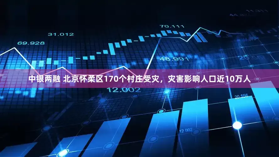 中银两融 北京怀柔区170个村庄受灾，灾害影响人口近10万人