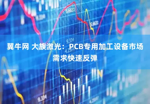 翼牛网 大族激光：PCB专用加工设备市场需求快速反弹