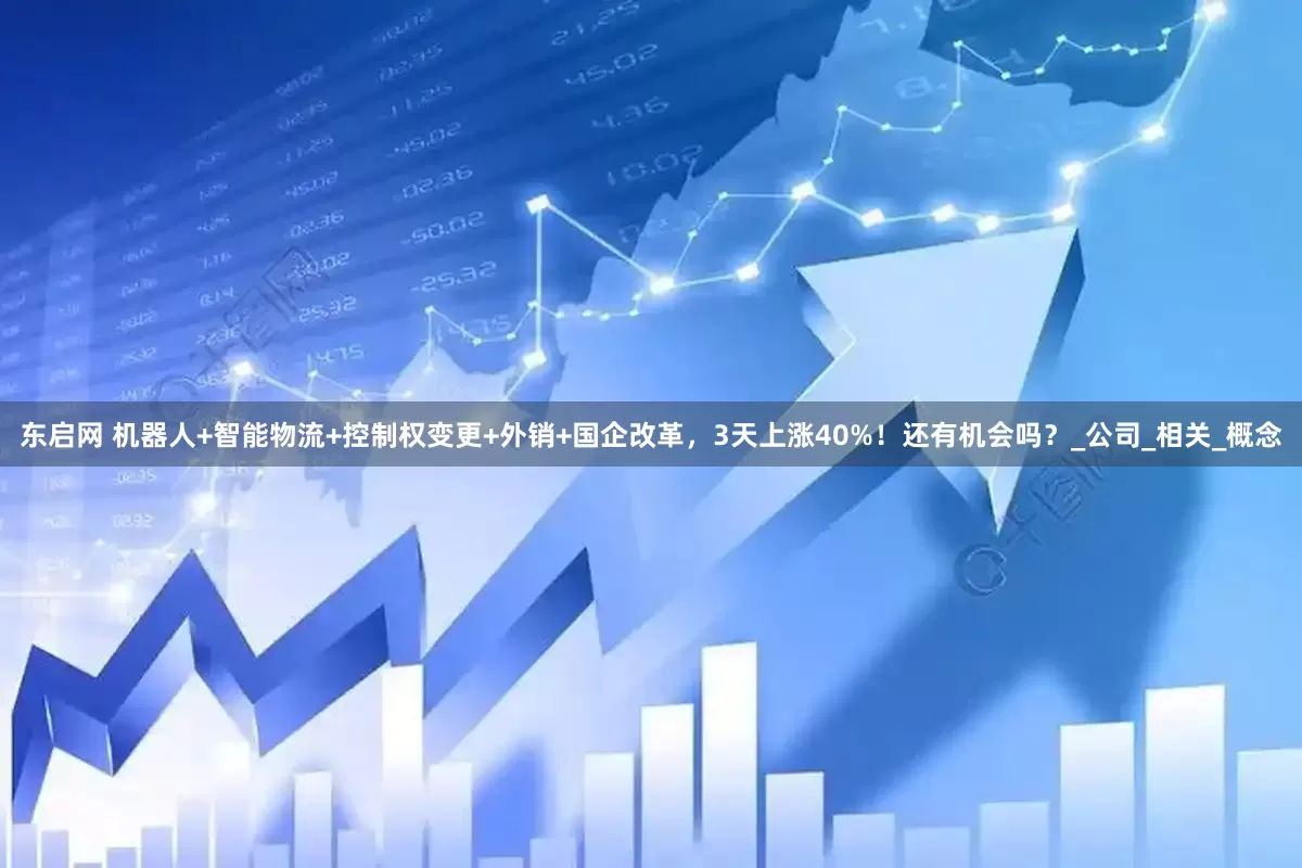东启网 机器人+智能物流+控制权变更+外销+国企改革，3天上涨40%！还有机会吗？_公司_相关_概念