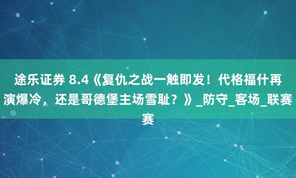 途乐证券 8.4《复仇之战一触即发！代格福什再演爆冷，还是哥德堡主场雪耻？》_防守_客场_联赛