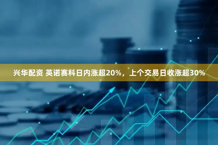 兴华配资 英诺赛科日内涨超20%，上个交易日收涨超30%