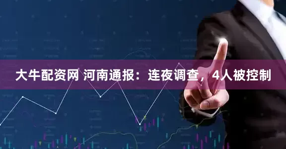 大牛配资网 河南通报：连夜调查，4人被控制