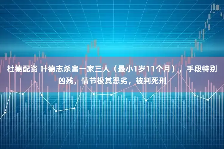 杜德配资 叶德志杀害一家三人（最小1岁11个月），手段特别凶残，情节极其恶劣，被判死刑