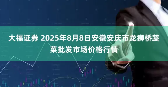 大福证券 2025年8月8日安徽安庆市龙狮桥蔬菜批发市场价格行情