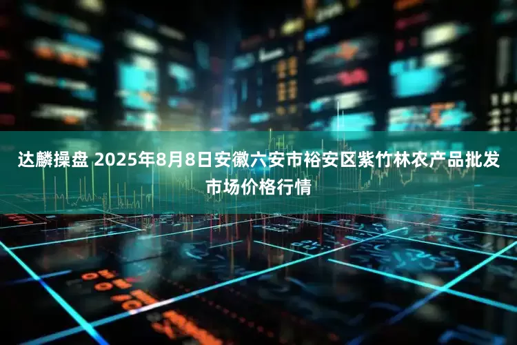 达麟操盘 2025年8月8日安徽六安市裕安区紫竹林农产品批发市场价格行情