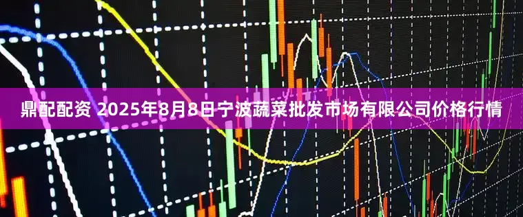 鼎配配资 2025年8月8日宁波蔬菜批发市场有限公司价格行情