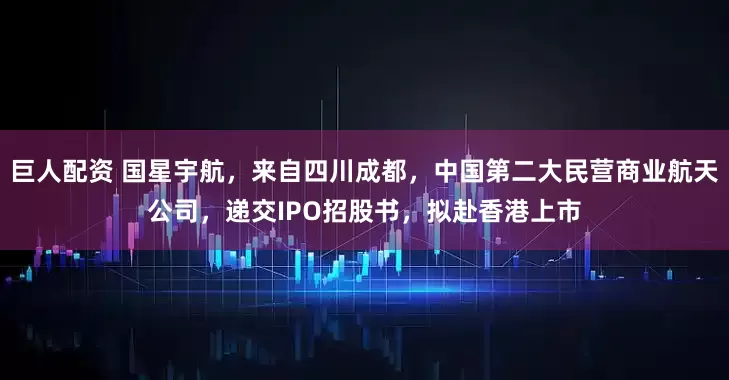 巨人配资 国星宇航，来自四川成都，中国第二大民营商业航天公司，递交IPO招股书，拟赴香港上市