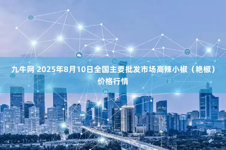 九牛网 2025年8月10日全国主要批发市场高辣小椒（艳椒）价格行情