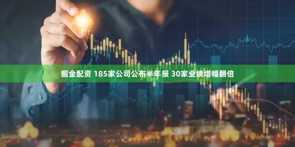 掘金配资 185家公司公布半年报 30家业绩增幅翻倍