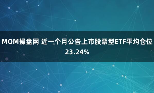 MOM操盘网 近一个月公告上市股票型ETF平均仓位23.24%