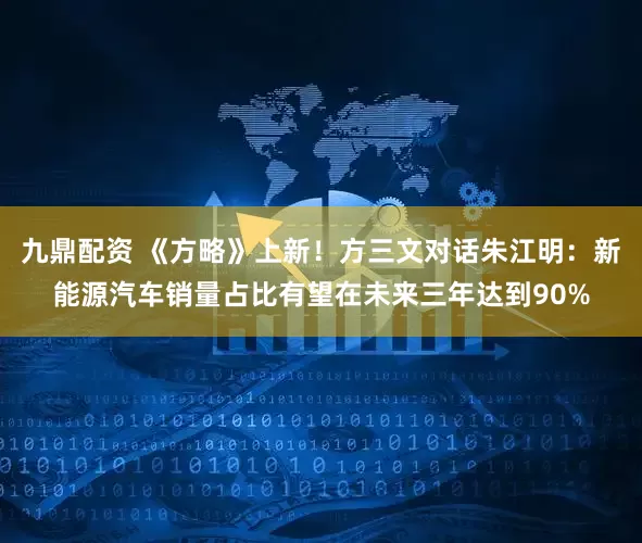 九鼎配资 《方略》上新！方三文对话朱江明：新能源汽车销量占比有望在未来三年达到90%