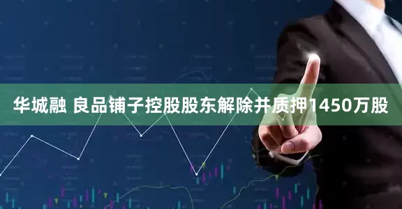 华城融 良品铺子控股股东解除并质押1450万股